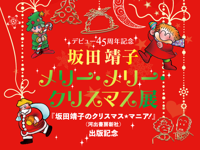 デビュー45周年記念
                            坂田靖子 メリー・メリー・クリスマス展
                            ～『坂田靖子のクリスマス★マニア！』（河出書房新社）出版記念～
